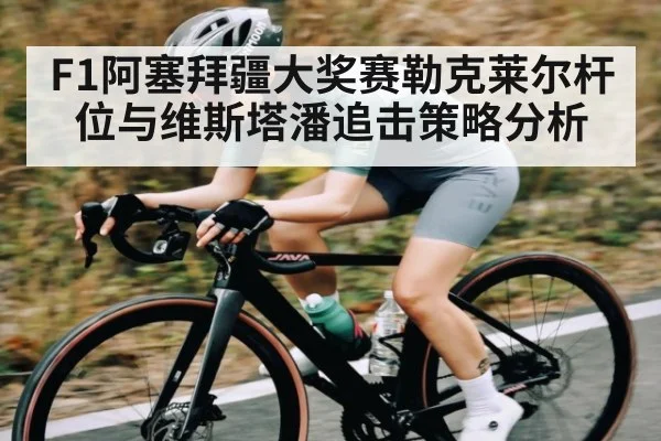 F1阿塞拜疆大奖赛勒克莱尔杆位与维斯塔潘追击策略分析 - kaiyun