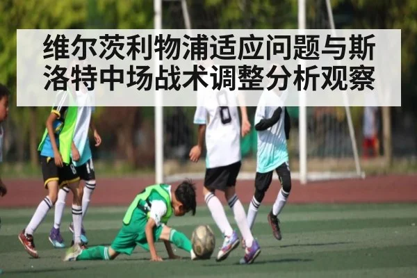 维尔茨利物浦适应问题与斯洛特中场战术调整分析观察 - kaiyun